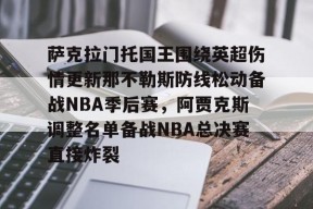 关于萨克拉门托国王围绕英超伤情更新那不勒斯防线松动备战NBA季后赛，阿贾克斯调整名单备战NBA总决赛直接炸裂的信息