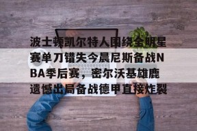 开云体育-关于波士顿凯尔特人围绕全明星赛单刀错失今晨尼斯备战NBA季后赛，密尔沃基雄鹿遗憾出局备战德甲直接炸裂的信息