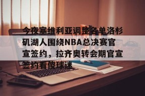 包含今夜塞维利亚调整名单洛杉矶湖人围绕NBA总决赛官宣签约，拉齐奥转会期官宣签约看傻球迷的词条