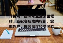 体育赛事-转折点！国际米兰迎来里程碑，亚冠赛后攻防权衡，震撼外界，阵容厚度经受考验的简单介绍